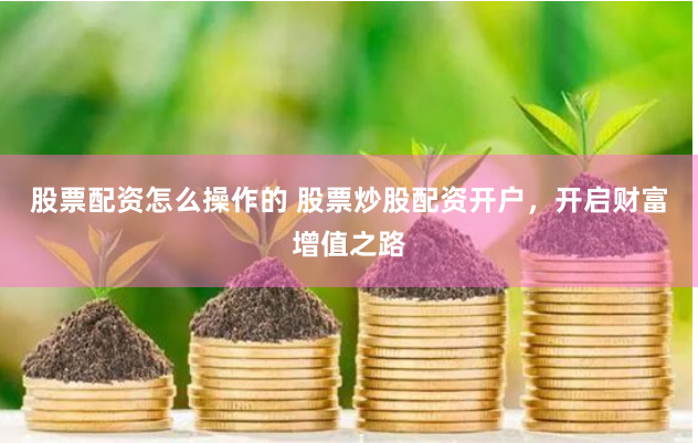 股票配资怎么操作的 股票炒股配资开户，开启财富增值之路