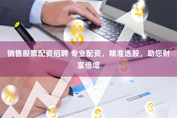 销售股票配资招聘 专业配资，精准选股，助您财富倍增