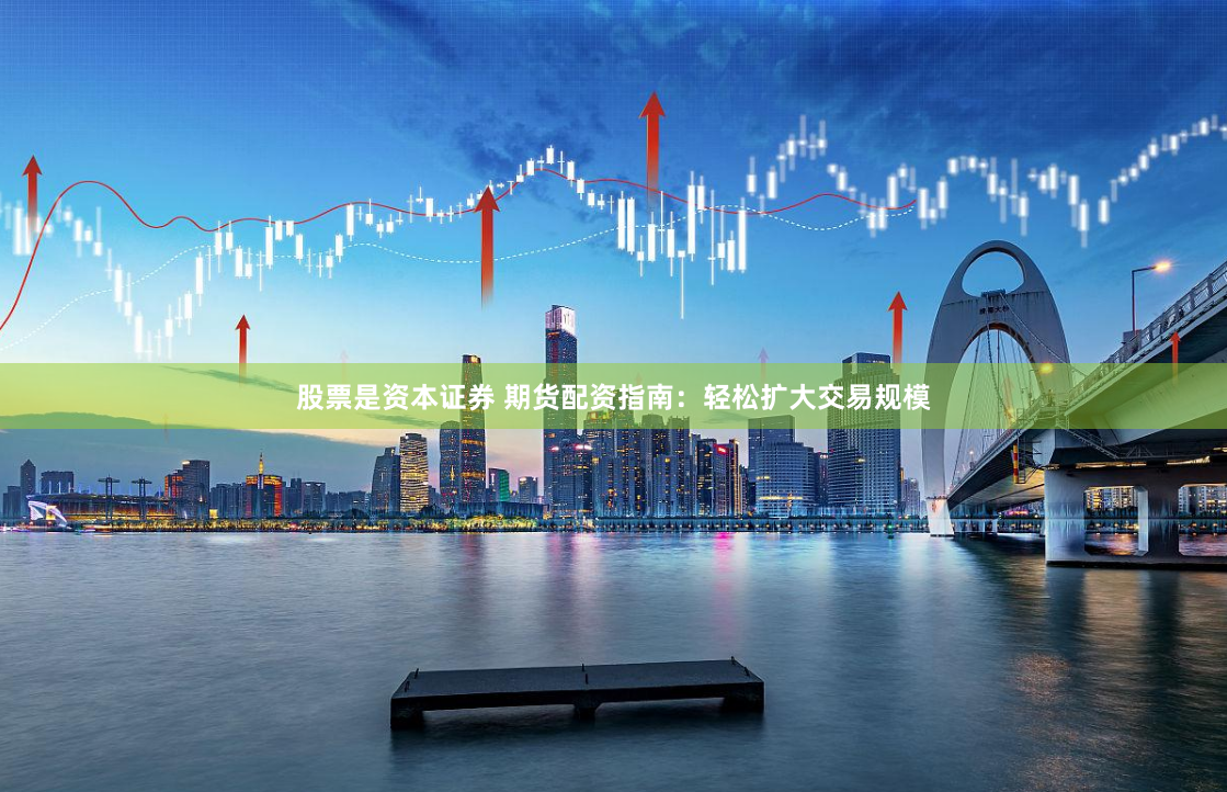股票是资本证券 期货配资指南：轻松扩大交易规模