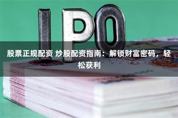 股票正规配资 炒股配资指南：解锁财富密码，轻松获利