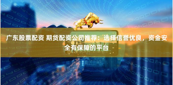 广东股票配资 期货配资公司推荐：选择信誉优良，资金安全有保障的平台