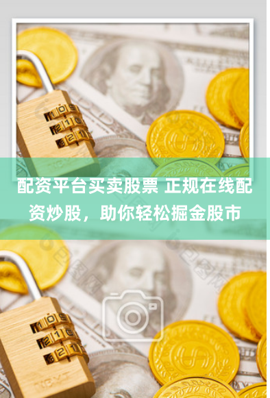 配资平台买卖股票 正规在线配资炒股，助你轻松掘金股市