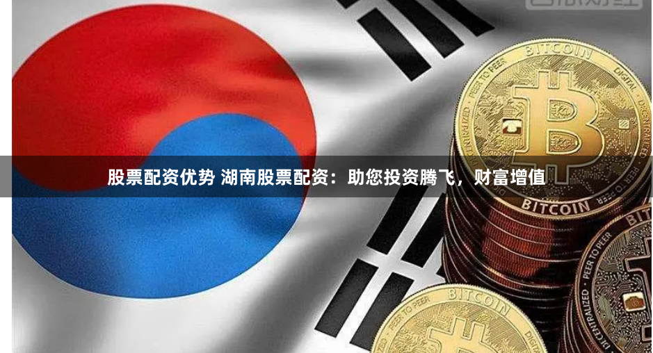 股票配资优势 湖南股票配资：助您投资腾飞，财富增值