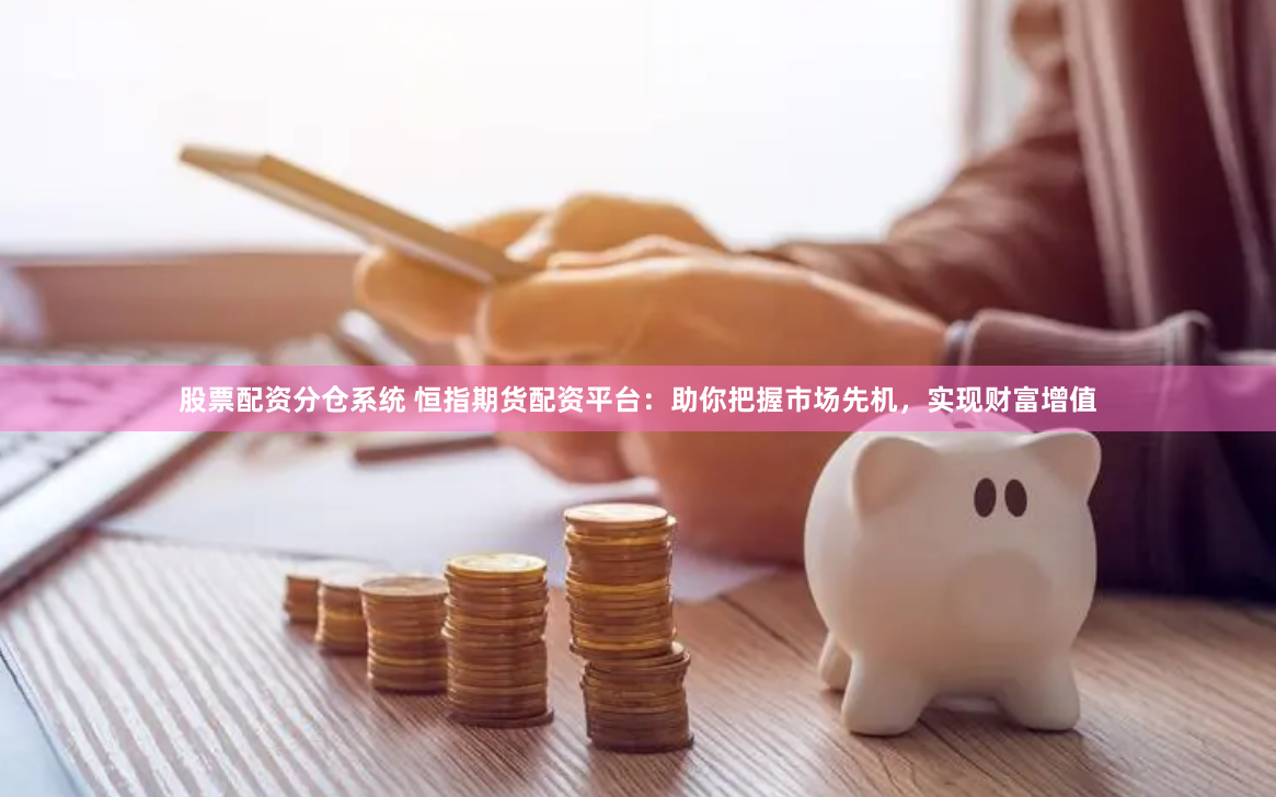 股票配资分仓系统 恒指期货配资平台：助你把握市场先机，实现财富增值