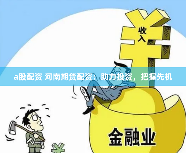 a股配资 河南期货配资：助力投资，把握先机