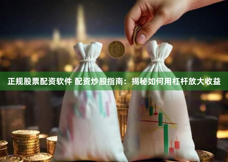 正规股票配资软件 配资炒股指南：揭秘如何用杠杆放大收益