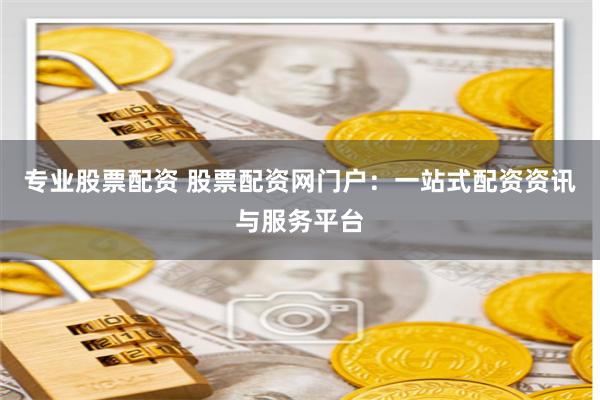 专业股票配资 股票配资网门户：一站式配资资讯与服务平台