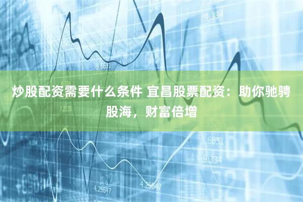 炒股配资需要什么条件 宜昌股票配资：助你驰骋股海，财富倍增