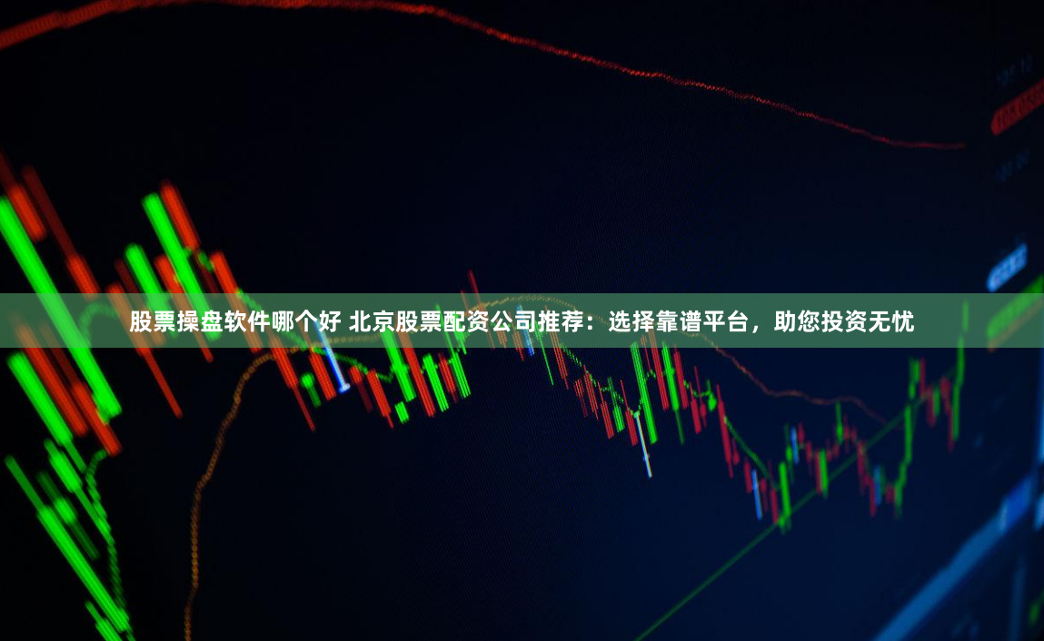 股票操盘软件哪个好 北京股票配资公司推荐：选择靠谱平台，助您投资无忧