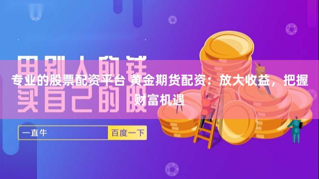 专业的股票配资平台 黄金期货配资：放大收益，把握财富机遇