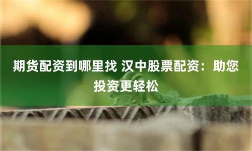 期货配资到哪里找 汉中股票配资:助您投资更轻松