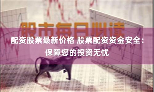 配资股票最新价格 股票配资资金安全：保障您的投资无忧