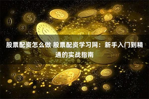股票配资怎么做 股票配资学习网：新手入门到精通的实战指南