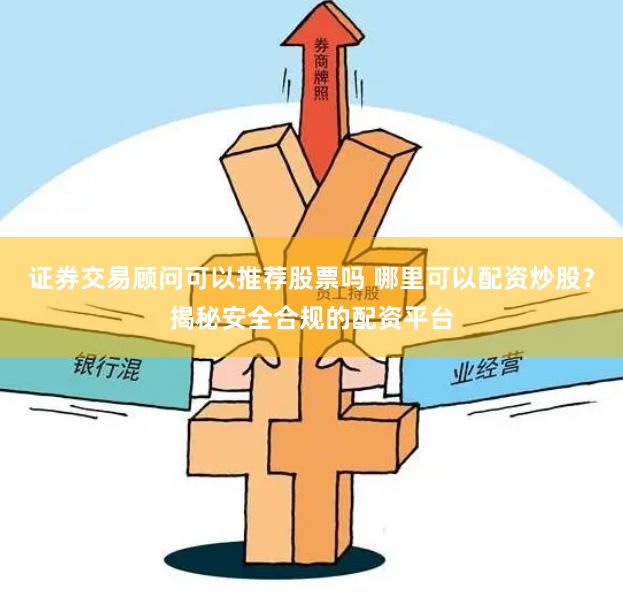 证券交易顾问可以推荐股票吗 哪里可以配资炒股？揭秘安全合规的配资平台