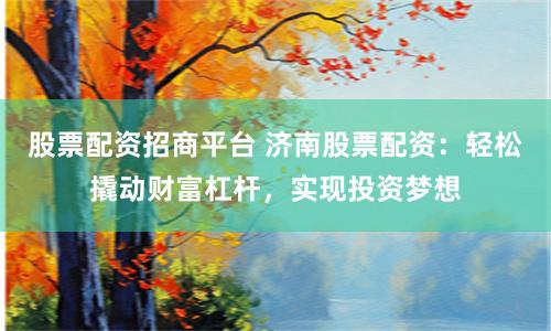 股票配资招商平台 济南股票配资：轻松撬动财富杠杆，实现投资梦想