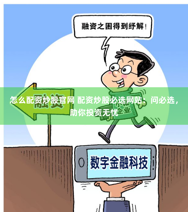 怎么配资炒股官网 配资炒股必选网站：问必选，助你投资无忧