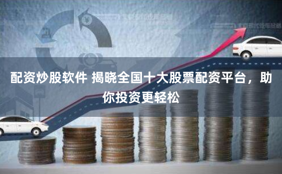 配资炒股软件 揭晓全国十大股票配资平台，助你投资更轻松
