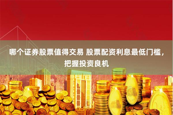 哪个证券股票值得交易 股票配资利息最低门槛，把握投资良机