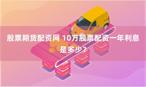股票期货配资网 10万股票配资一年利息是多少？