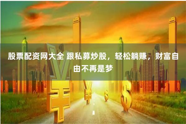 股票配资网大全 跟私募炒股,轻松躺赚,财富自由不再是梦