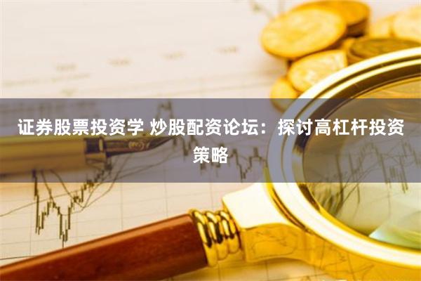 证券股票投资学 炒股配资论坛：探讨高杠杆投资策略