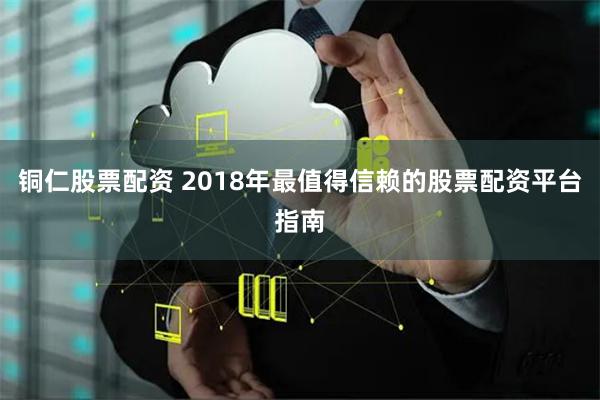 铜仁股票配资 2018年最值得信赖的股票配资平台指南
