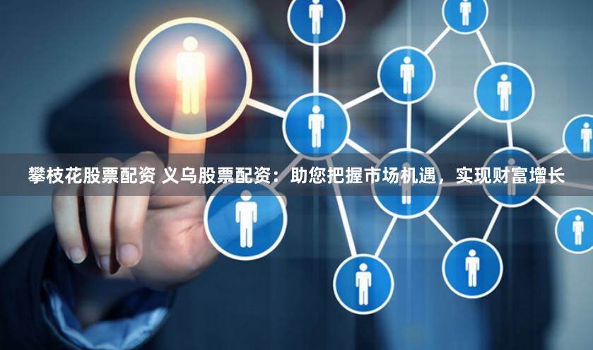 攀枝花股票配资 义乌股票配资：助您把握市场机遇，实现财富增长